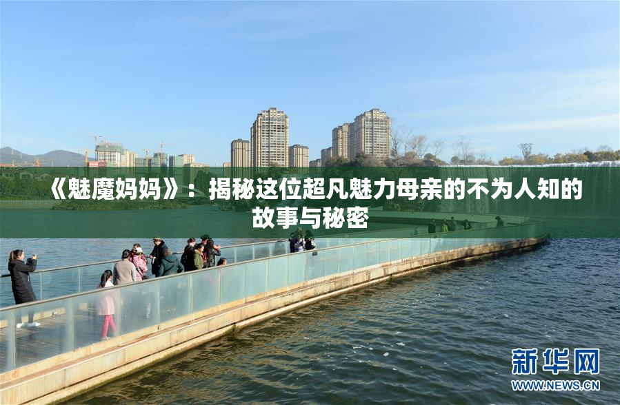 《魅魔妈妈》：揭秘这位超凡魅力母亲的不为人知的故事与秘密