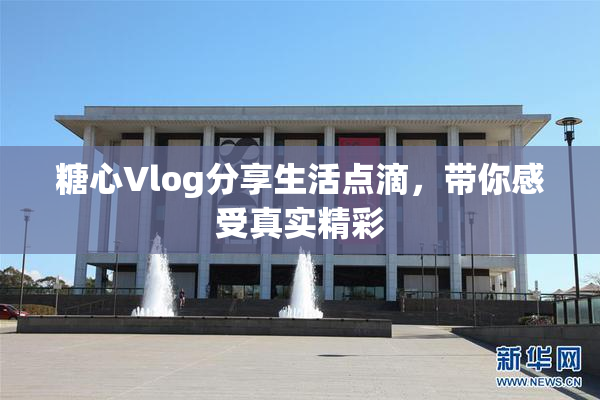 糖心Vlog分享生活点滴，带你感受真实精彩