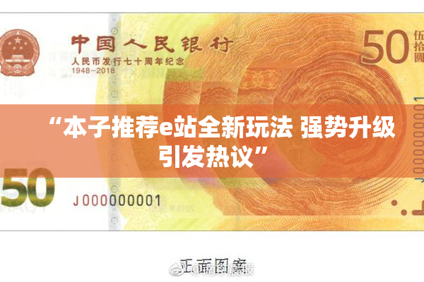 “本子推荐e站全新玩法 强势升级引发热议”