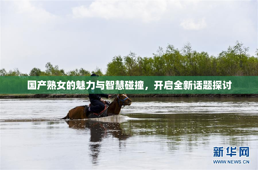 国产熟女的魅力与智慧碰撞，开启全新话题探讨