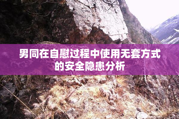 男同在自慰过程中使用无套方式的安全隐患分析