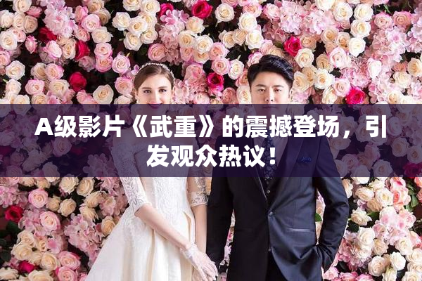 A级影片《武重》的震撼登场，引发观众热议！