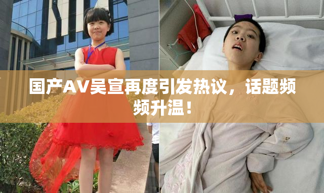 国产AV吴宣再度引发热议，话题频频升温！