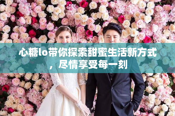 心糖lo带你探索甜蜜生活新方式，尽情享受每一刻