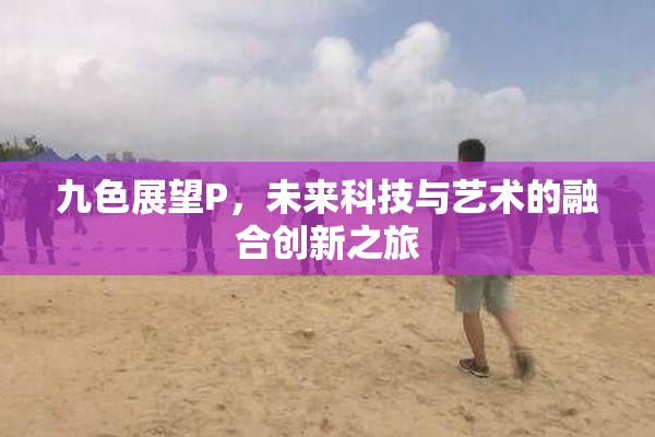 九色展望P，未来科技与艺术的融合创新之旅