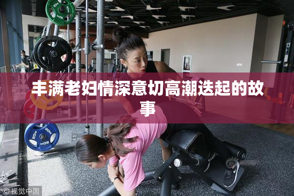 丰满老妇情深意切高潮迭起的故事