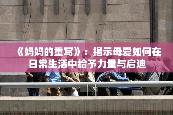 《妈妈的重写》：揭示母爱如何在日常生活中给予力量与启迪
