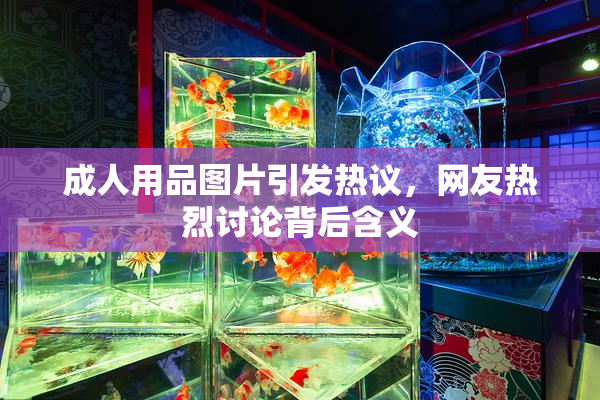 成人用品图片引发热议，网友热烈讨论背后含义