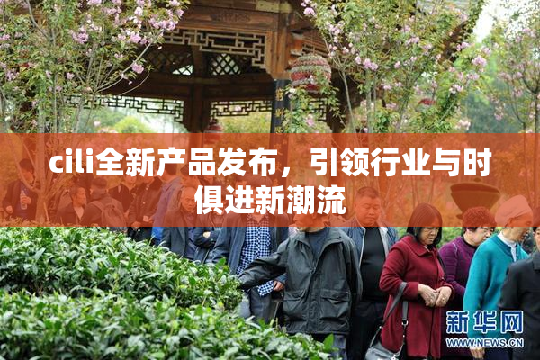 cili全新产品发布，引领行业与时俱进新潮流