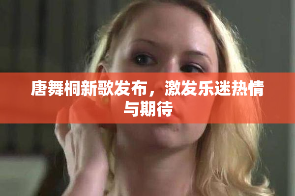 唐舞桐新歌发布，激发乐迷热情与期待