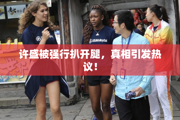 许盛被强行扒开腿，真相引发热议！