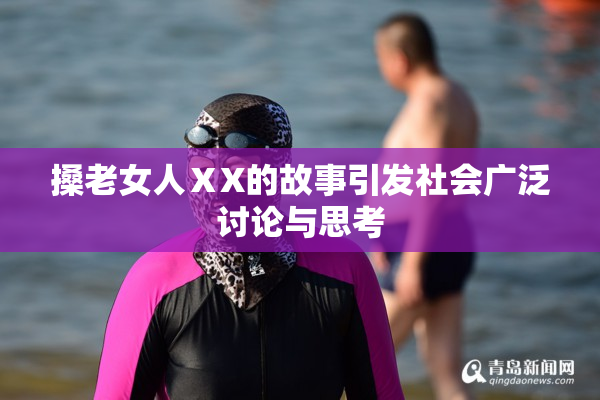 搡老女人ⅩX的故事引发社会广泛讨论与思考