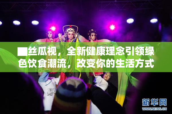 ▇丝瓜视，全新健康理念引领绿色饮食潮流，改变你的生活方式