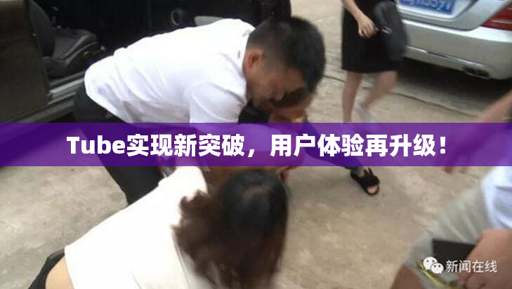 Tube实现新突破，用户体验再升级！
