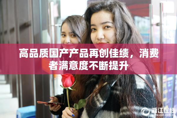 高品质国产产品再创佳绩，消费者满意度不断提升