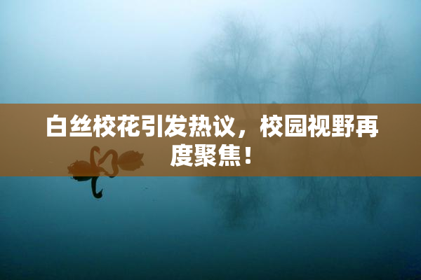 白丝校花引发热议，校园视野再度聚焦！