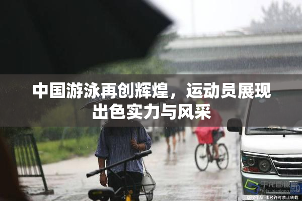 中国游泳再创辉煌，运动员展现出色实力与风采