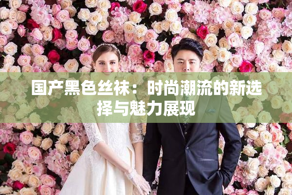 国产黑色丝袜：时尚潮流的新选择与魅力展现