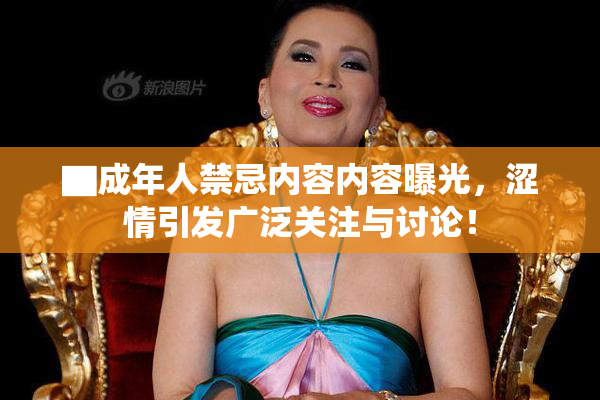 ▇成年人禁忌内容内容曝光，涩情引发广泛关注与讨论！