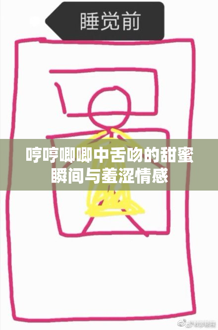 哼哼唧唧中舌吻的甜蜜瞬间与羞涩情感