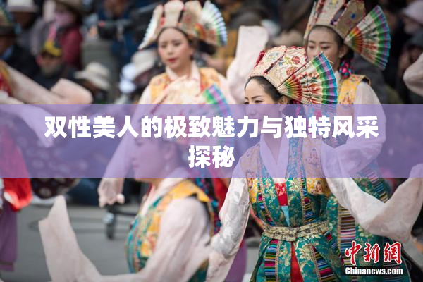 双性美人的极致魅力与独特风采探秘