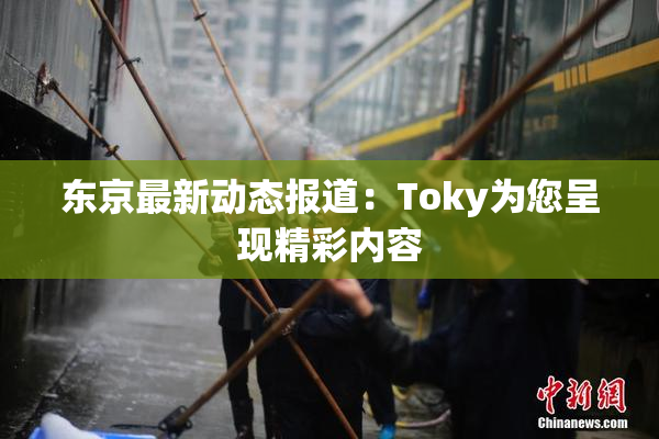 东京最新动态报道：Toky为您呈现精彩内容