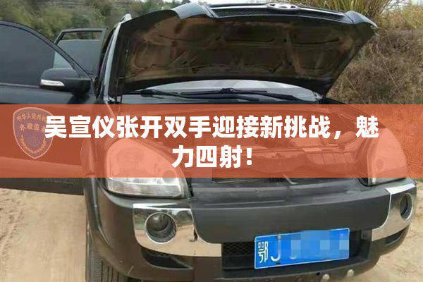 吴宣仪张开双手迎接新挑战，魅力四射！