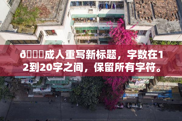 🔞成人重写新标题，字数在12到20字之间，保留所有字符。