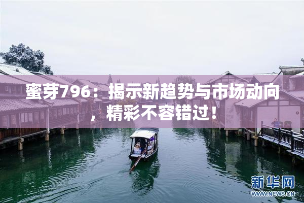 蜜芽796：揭示新趋势与市场动向，精彩不容错过！