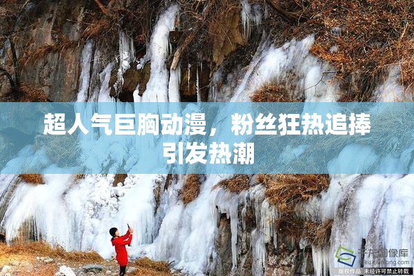 超人气巨胸动漫，粉丝狂热追捧引发热潮
