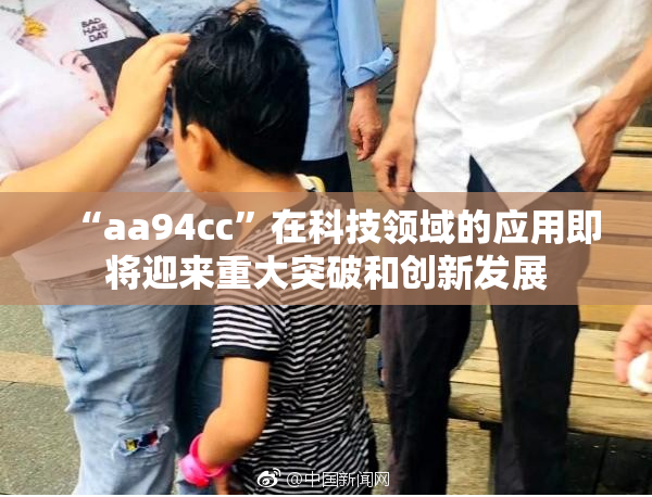 “aa94cc”在科技领域的应用即将迎来重大突破和创新发展