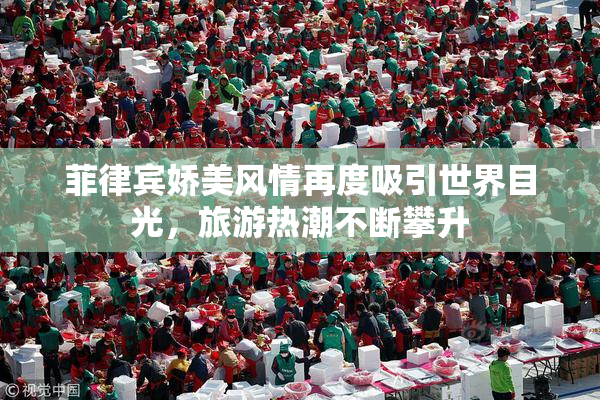 菲律宾娇美风情再度吸引世界目光，旅游热潮不断攀升