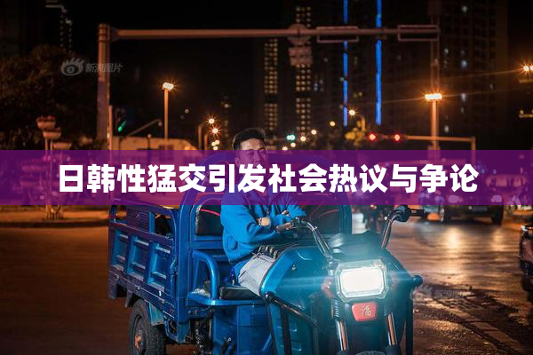 日韩性猛交引发社会热议与争论