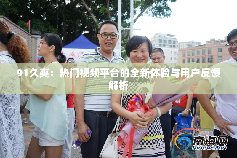 91久爽：热门视频平台的全新体验与用户反馈解析