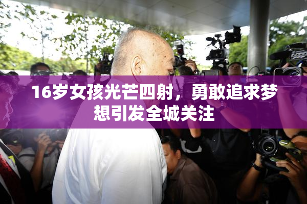 16岁女孩光芒四射，勇敢追求梦想引发全城关注
