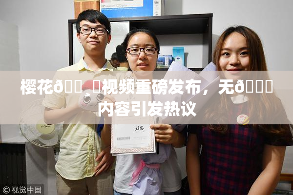 樱花🌸‌视频重磅发布，无🈚内容引发热议