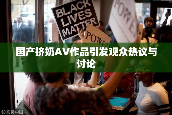 国产挤奶AV作品引发观众热议与讨论