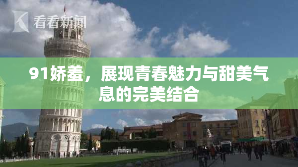 91娇羞，展现青春魅力与甜美气息的完美结合
