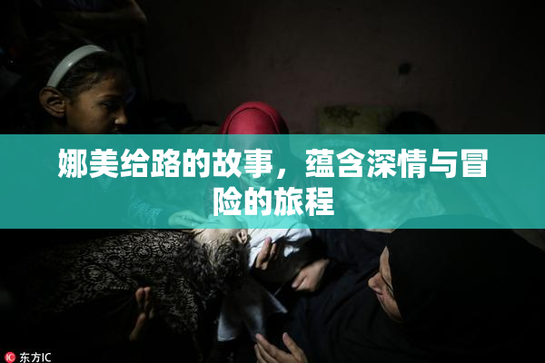 娜美给路的故事，蕴含深情与冒险的旅程