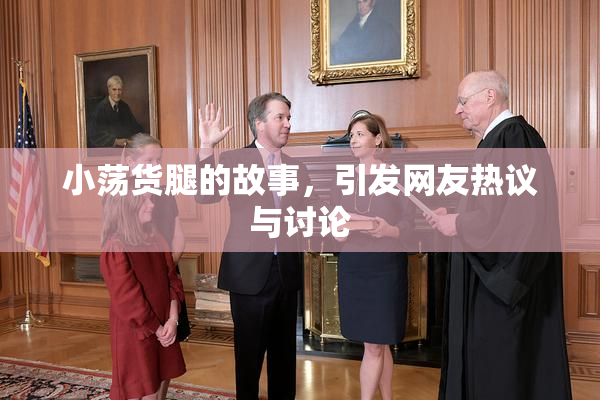 小荡货腿的故事，引发网友热议与讨论