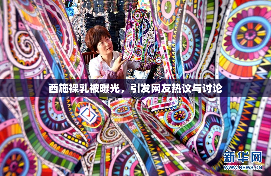 西施裸乳被曝光，引发网友热议与讨论