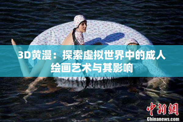 3D黄漫：探索虚拟世界中的成人绘画艺术与其影响