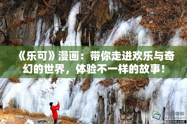 《乐可》漫画：带你走进欢乐与奇幻的世界，体验不一样的故事！