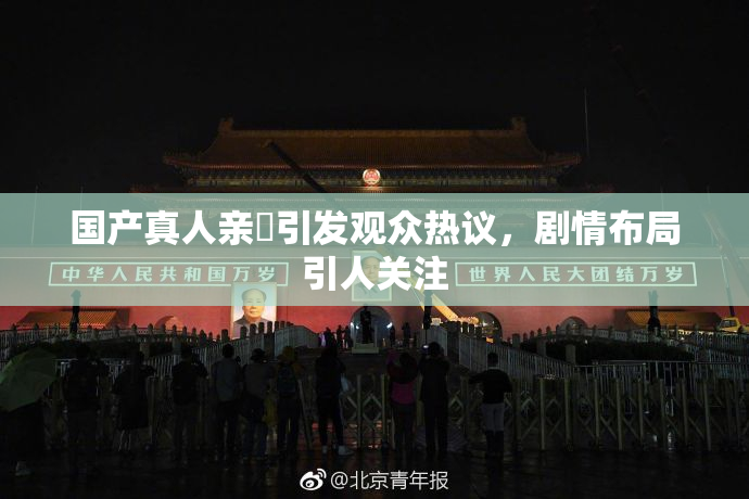 国产真人亲妺引发观众热议，剧情布局引人关注