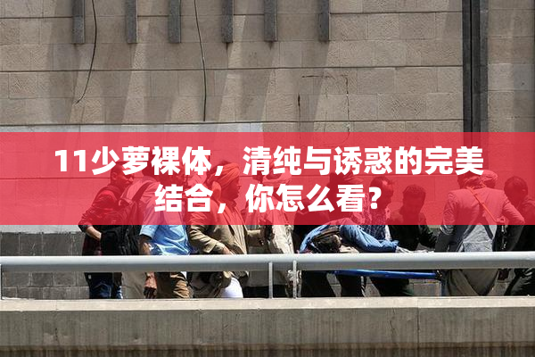 11少萝裸体，清纯与诱惑的完美结合，你怎么看？