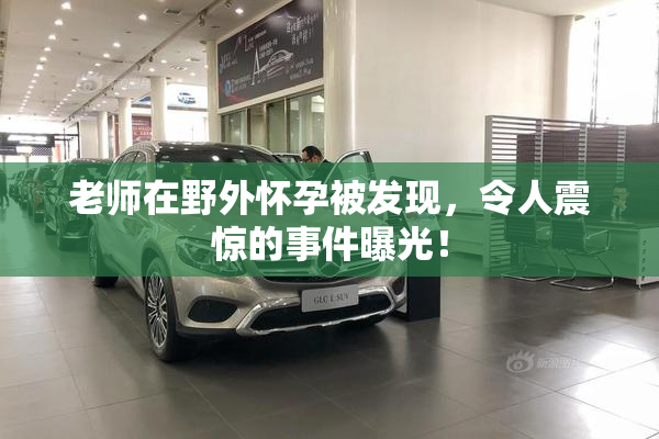 老师在野外怀孕被发现，令人震惊的事件曝光！
