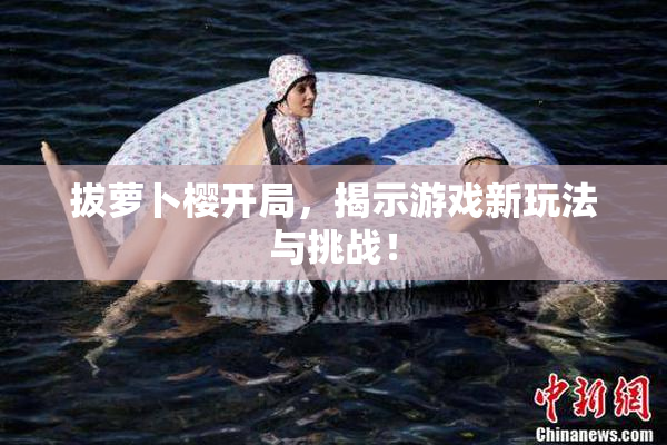 拔萝卜樱开局，揭示游戏新玩法与挑战！