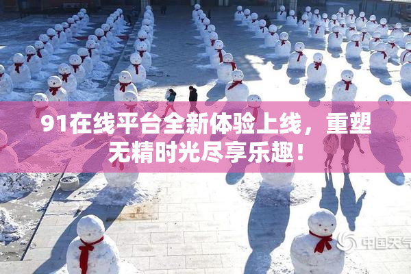 91在线平台全新体验上线，重塑无精时光尽享乐趣！