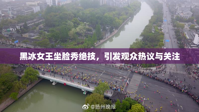 黑冰女王坐脸秀绝技，引发观众热议与关注