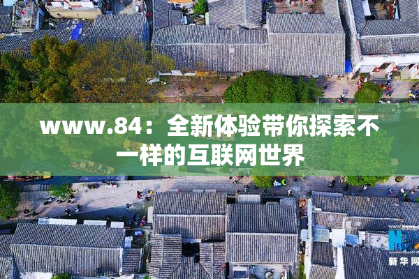 www.84：全新体验带你探索不一样的互联网世界